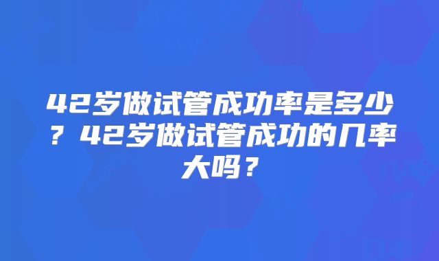42岁做试管成功率是多少?42岁做试管成功的几率大吗?