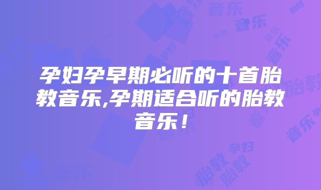 孕妇孕早期必听的十首胎教音乐,孕期适合听的胎教音乐!
