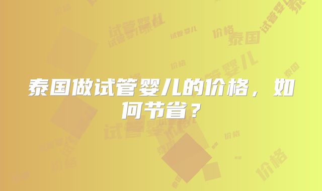 泰国做试管婴儿的价格，如何节省？