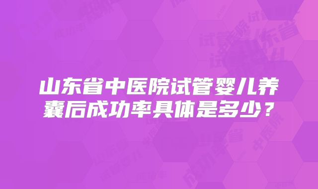 山东省中医院试管婴儿养囊后成功率具体是多少？