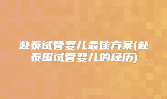赴泰试管婴儿最佳方案(赴泰国试管婴儿的经历)