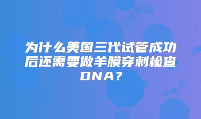 为什么美国三代试管成功后还需要做羊膜穿刺检查DNA?