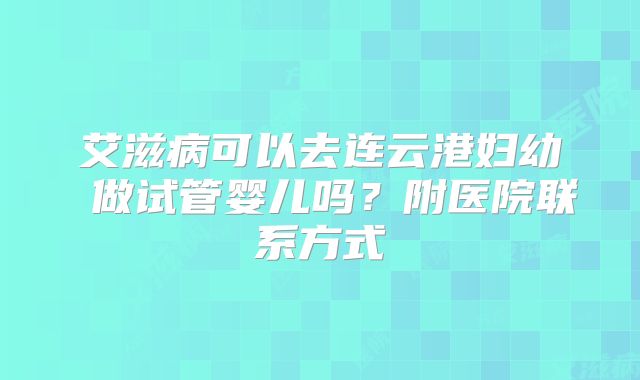 艾滋病可以去连云港妇幼 做试管婴儿吗？附医院联系方式