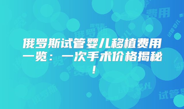 俄罗斯试管婴儿移植费用一览：一次手术价格揭秘！