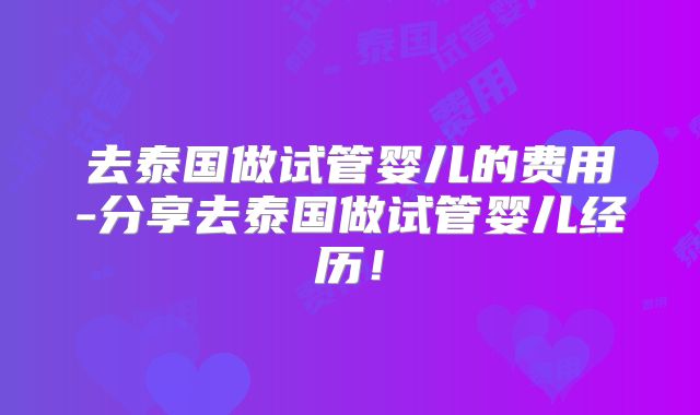 去泰国做试管婴儿的费用-分享去泰国做试管婴儿经历！