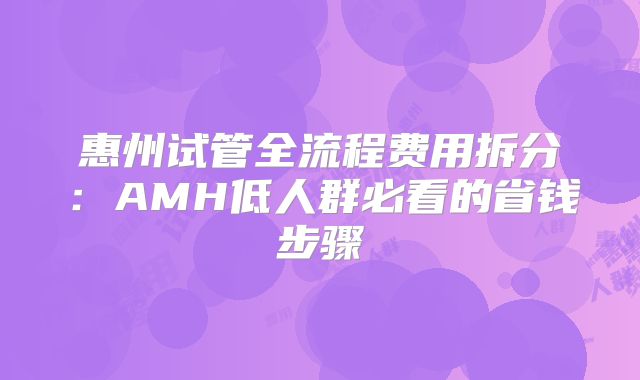 惠州试管全流程费用拆分：AMH低人群必看的省钱步骤