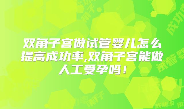 双角子宫做试管婴儿怎么提高成功率,双角子宫能做人工受孕吗!