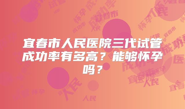 宜春市人民医院三代试管成功率有多高?能够怀孕吗?