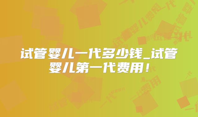 试管婴儿一代多少钱_试管婴儿第一代费用！