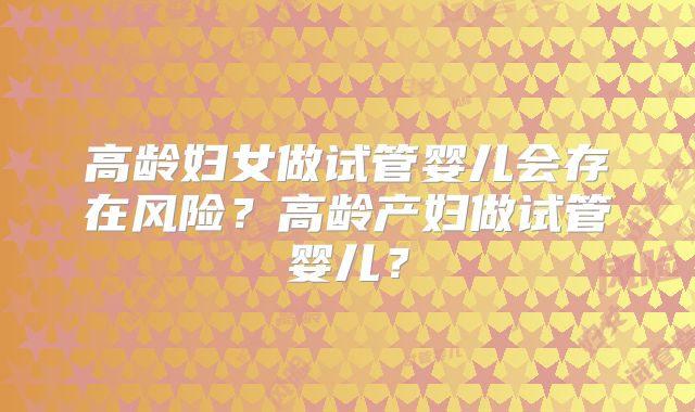高龄妇女做试管婴儿会存在风险?高龄产妇做试管婴儿?