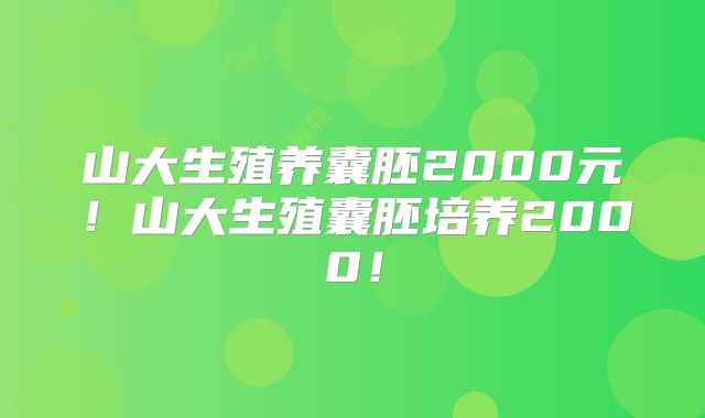山大生殖养囊胚2000元！山大生殖囊胚培养2000！