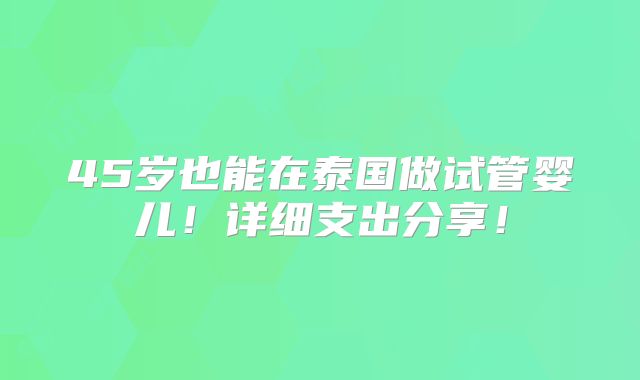45岁也能在泰国做试管婴儿！详细支出分享！
