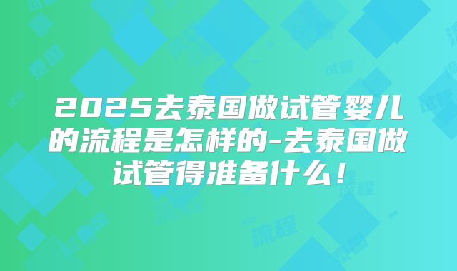 2025去泰国做试管婴儿的流程是怎样的-去泰国做试管得准备什么!