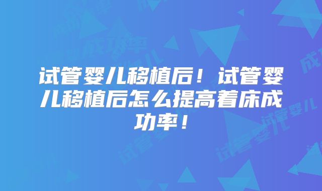 试管婴儿移植后！试管婴儿移植后怎么提高着床成功率！