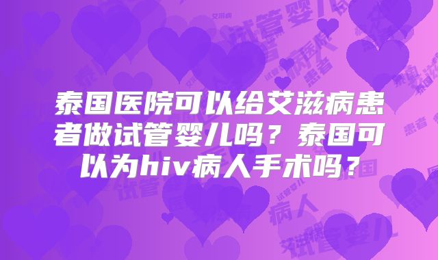 泰国医院可以给艾滋病患者做试管婴儿吗?泰国可以为hiv病人手术吗?