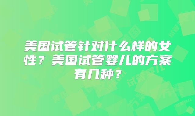 美国试管针对什么样的女性？美国试管婴儿的方案有几种？