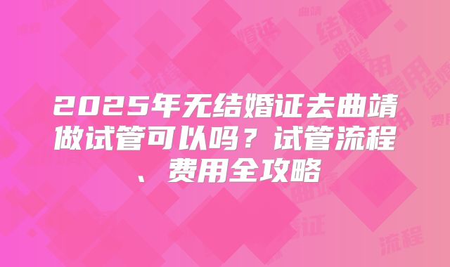 2025年无结婚证去曲靖做试管可以吗？试管流程、费用全攻略