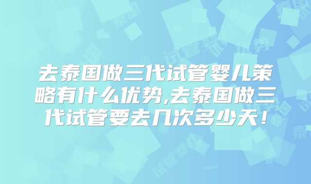 去泰国做三代试管婴儿策略有什么优势,去泰国做三代试管要去几次多少天!