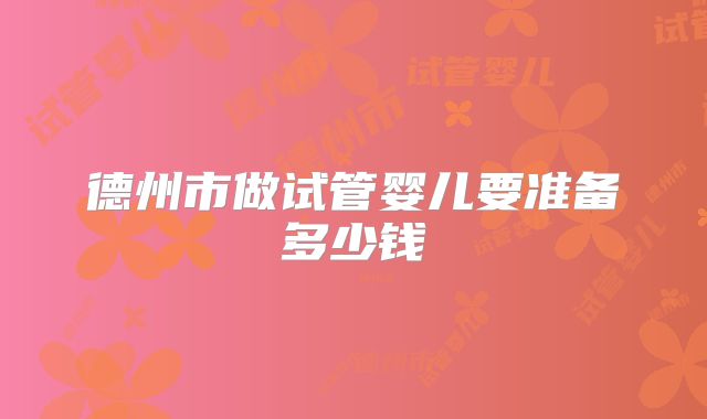德州市做试管婴儿要准备多少钱