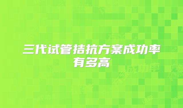 三代试管拮抗方案成功率有多高