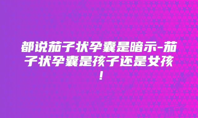 都说茄子状孕囊是暗示-茄子状孕囊是孩子还是女孩!