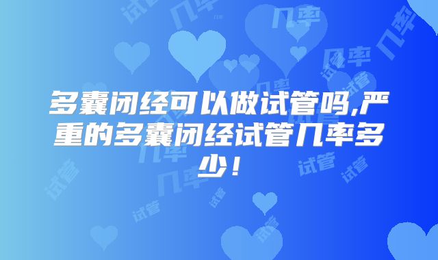 多囊闭经可以做试管吗,严重的多囊闭经试管几率多少!