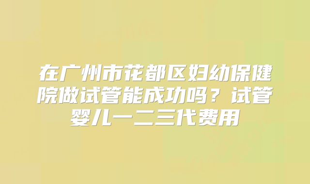 在广州市花都区妇幼保健院做试管能成功吗？试管婴儿一二三代费用