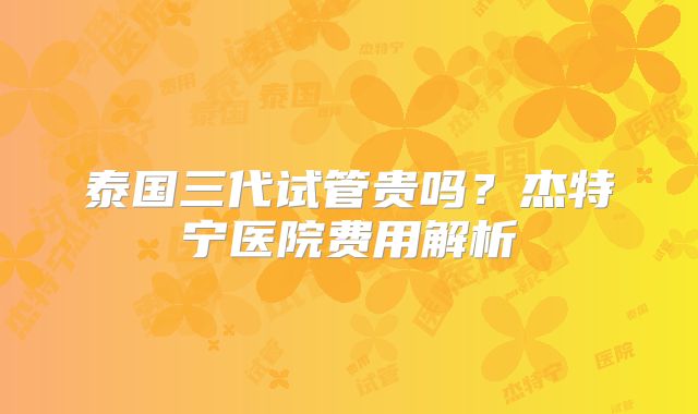 泰国三代试管贵吗？杰特宁医院费用解析
