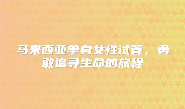 马来西亚单身女性试管,勇敢追寻生命的旅程