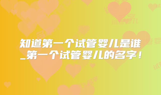 知道第一个试管婴儿是谁_第一个试管婴儿的名字！