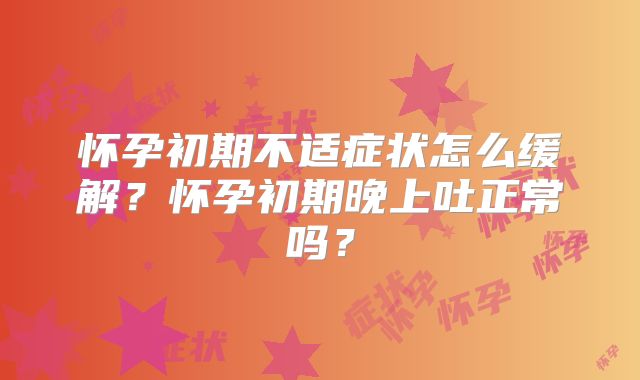 怀孕初期不适症状怎么缓解？怀孕初期晚上吐正常吗？