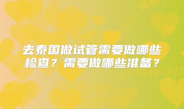 去泰国做试管需要做哪些检查?需要做哪些准备?