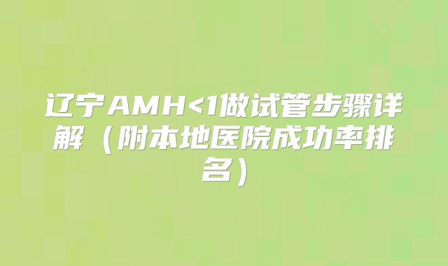 辽宁AMH<1做试管步骤详解（附本地医院成功率排名）