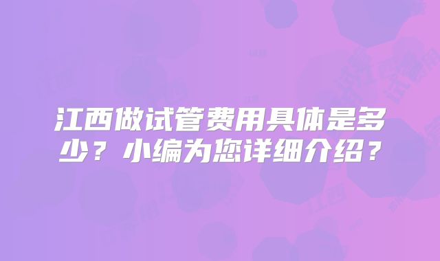 江西做试管费用具体是多少?小编为您详细介绍?