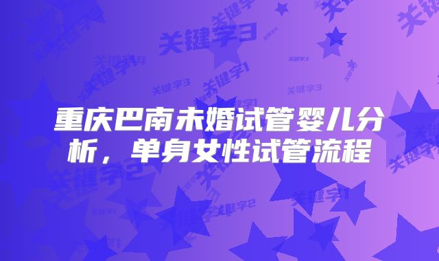 重庆巴南未婚试管婴儿分析,单身女性试管流程