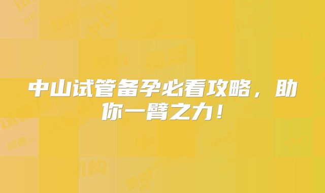 中山试管备孕必看攻略,助你一臂之力!