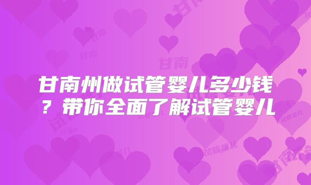 甘南州做试管婴儿多少钱?带你全面了解试管婴儿