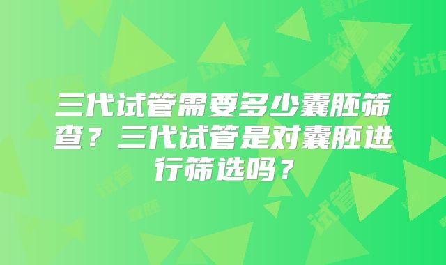 三代试管需要多少囊胚筛查？三代试管是对囊胚进行筛选吗？