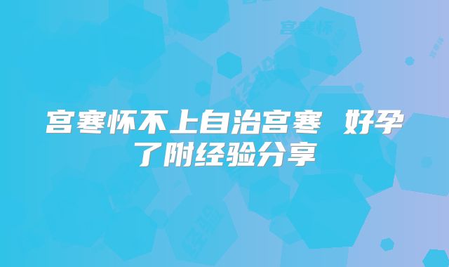 宫寒怀不上自治宫寒 好孕了附经验分享