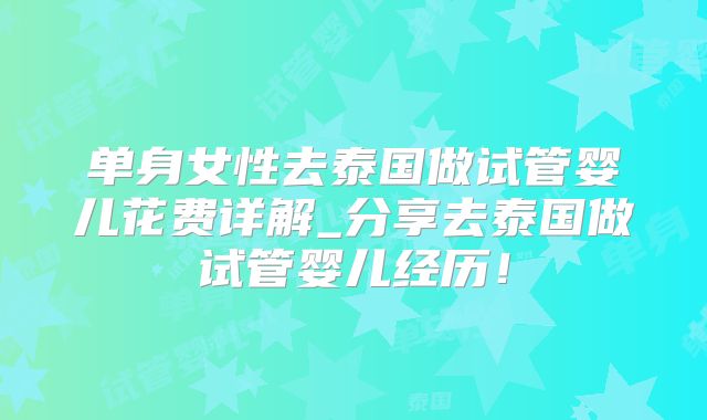 单身女性去泰国做试管婴儿花费详解_分享去泰国做试管婴儿经历!