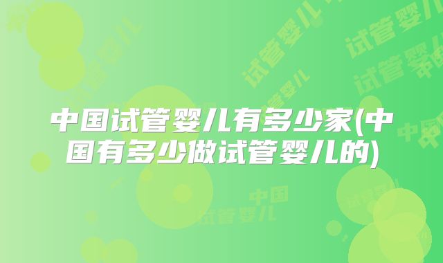 中国试管婴儿有多少家(中国有多少做试管婴儿的)