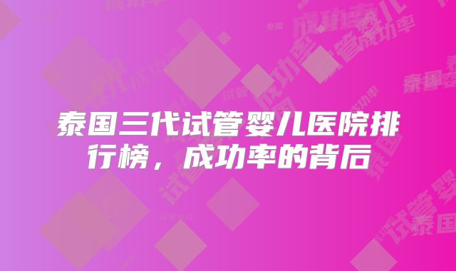 泰国三代试管婴儿医院排行榜,成功率的背后