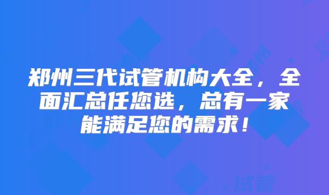 郑州三代试管机构大全，全面汇总任您选，总有一家能满足您的需求！