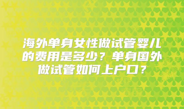 海外单身女性做试管婴儿的费用是多少？单身国外做试管如何上户口？