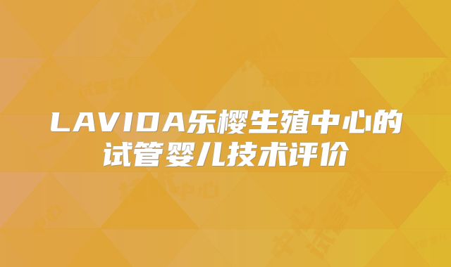 LAVIDA乐樱生殖中心的试管婴儿技术评价