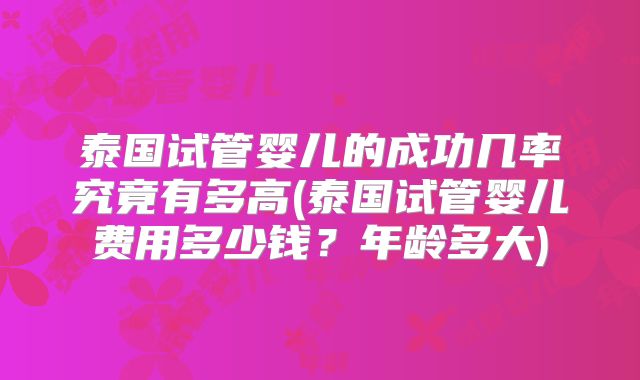 泰国试管婴儿的成功几率究竟有多高(泰国试管婴儿费用多少钱?年龄多大)