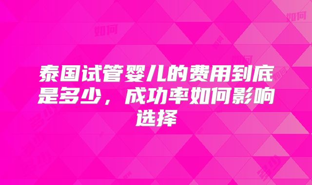泰国试管婴儿的费用到底是多少,成功率如何影响选择