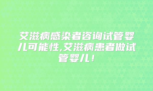 艾滋病感染者咨询试管婴儿可能性,艾滋病患者做试管婴儿!