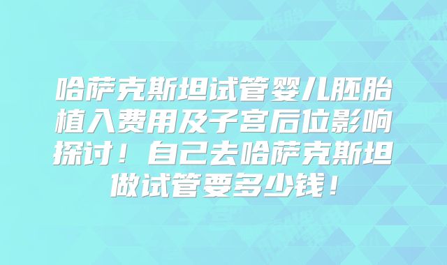哈萨克斯坦试管婴儿胚胎植入费用及子宫后位影响探讨！自己去哈萨克斯坦做试管要多少钱！