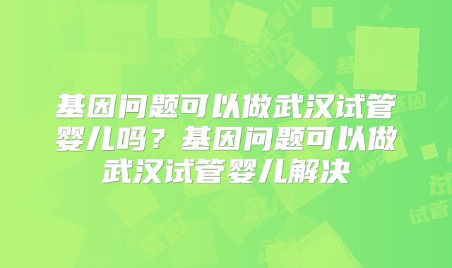 基因问题可以做武汉试管婴儿吗?基因问题可以做武汉试管婴儿解决